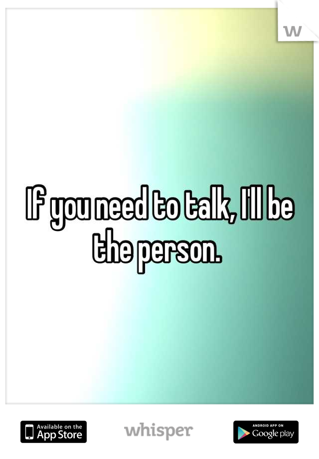 If you need to talk, I'll be the person. 