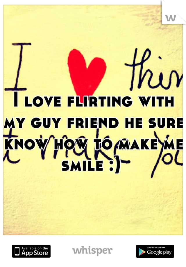 I love flirting with my guy friend he sure know how to make me smile :) 
