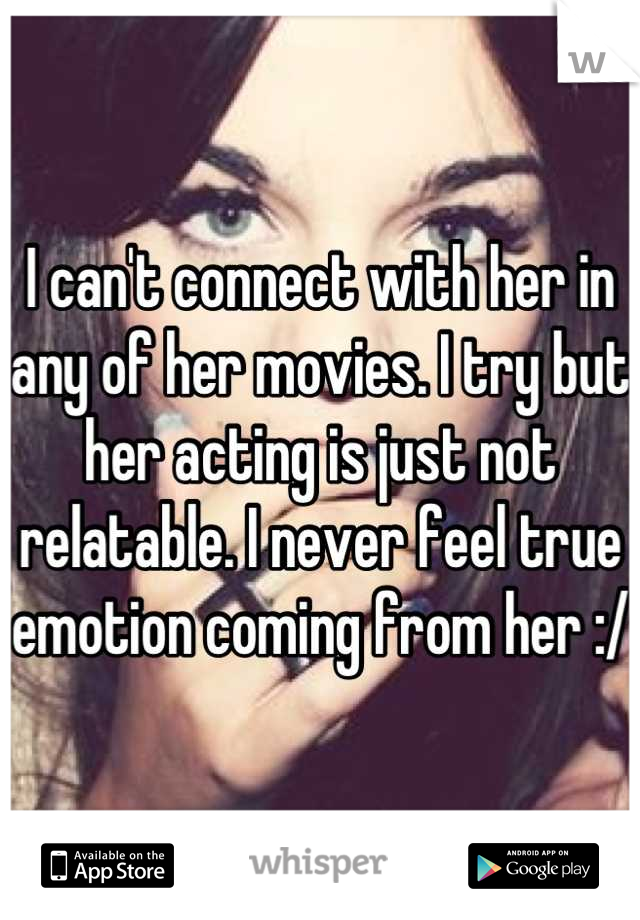 I can't connect with her in any of her movies. I try but her acting is just not relatable. I never feel true emotion coming from her :/