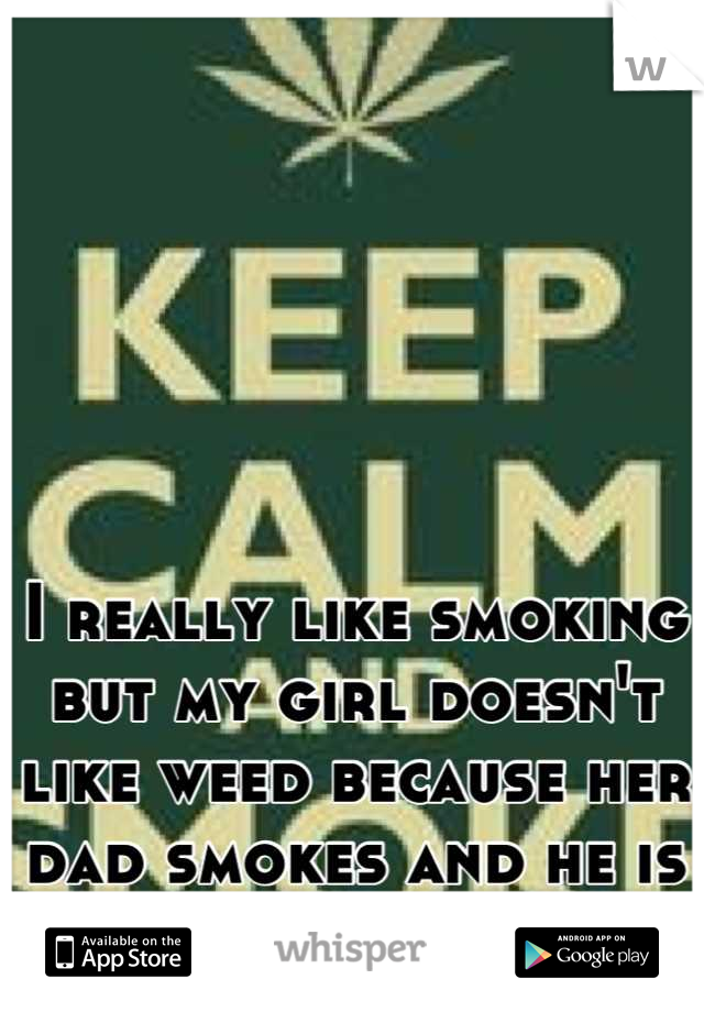 I really like smoking but my girl doesn't like weed because her dad smokes and he is a douchebag! :/