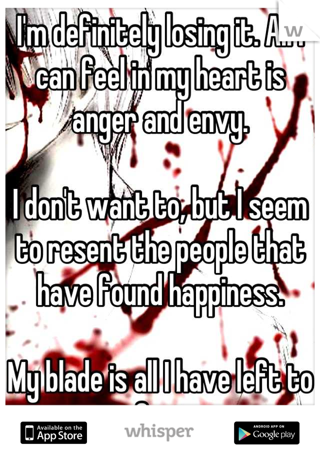 I'm definitely losing it. All I can feel in my heart is anger and envy.

I don't want to, but I seem to resent the people that have found happiness.

My blade is all I have left to comfort me.