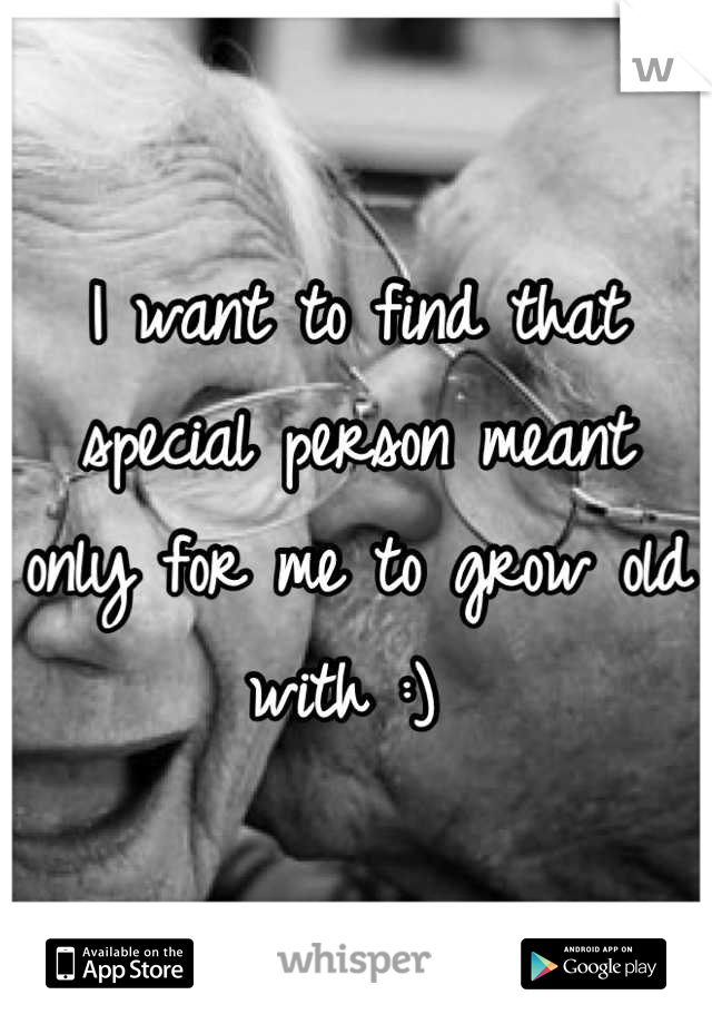 I want to find that special person meant only for me to grow old with :) 