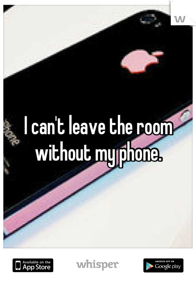 I can't leave the room without my phone.