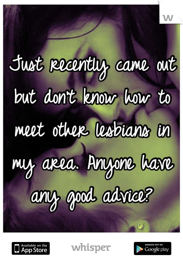 Just recently came out but don't know how to meet other lesbians in my area. Anyone have any good advice?