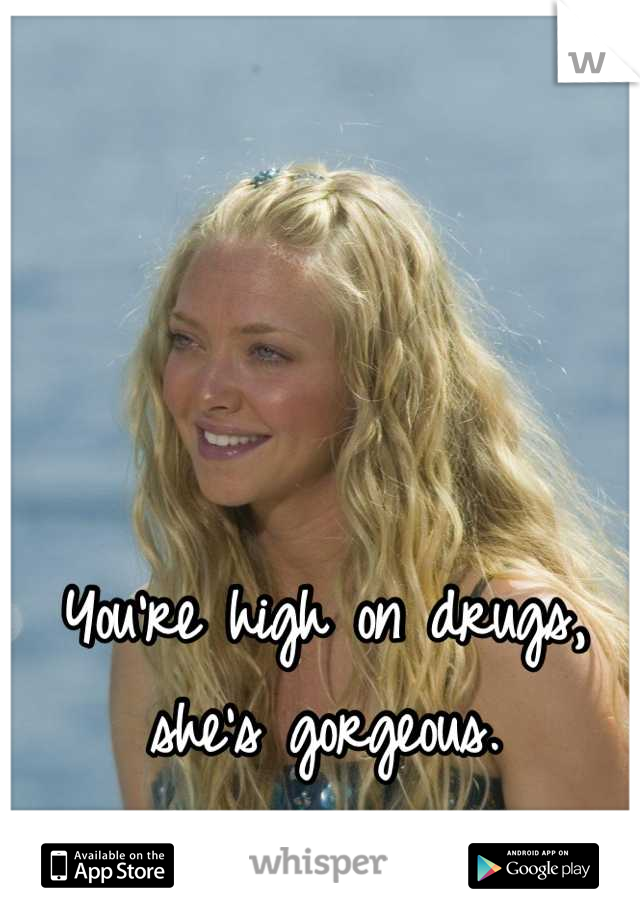 You're high on drugs, she's gorgeous.