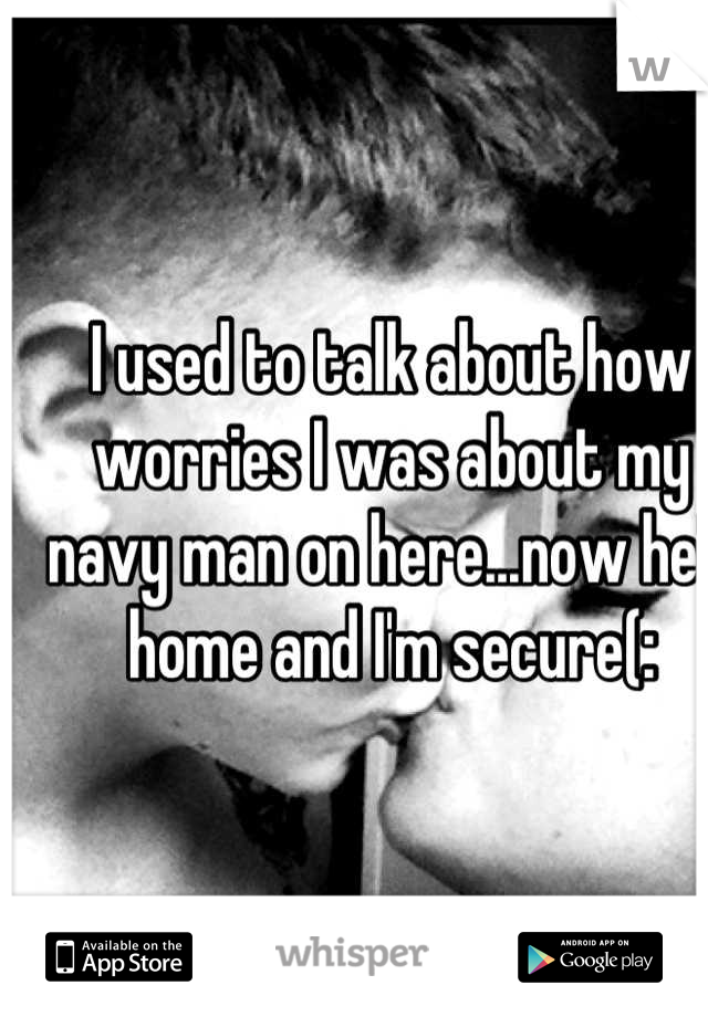 I used to talk about how worries I was about my navy man on here...now he's home and I'm secure(: