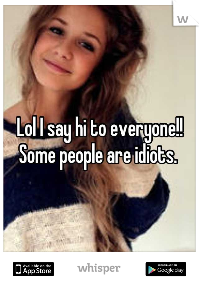 Lol I say hi to everyone!! Some people are idiots. 