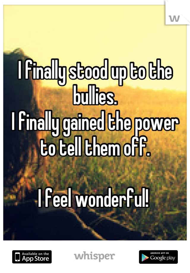 I finally stood up to the bullies. 
I finally gained the power to tell them off.

I feel wonderful! 