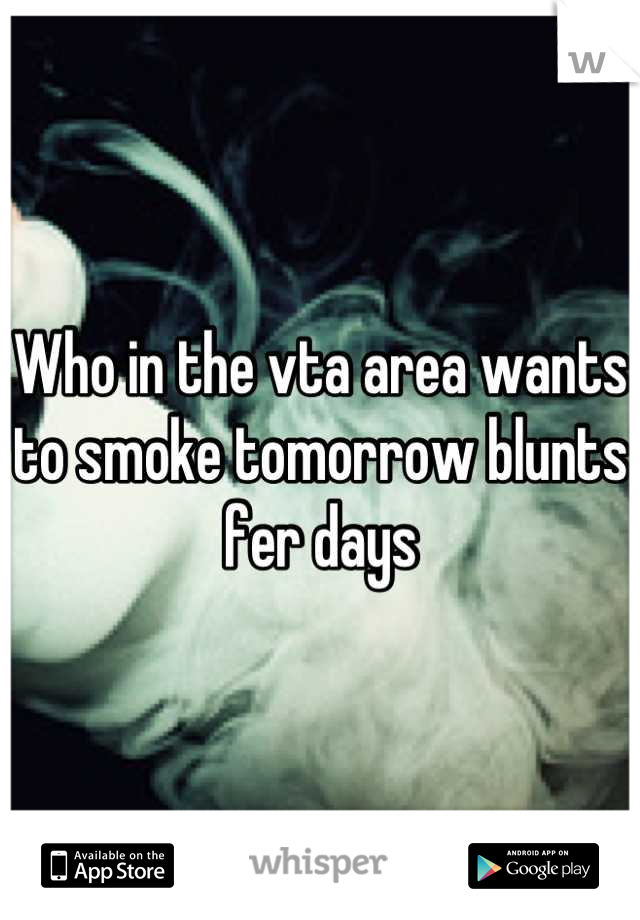 Who in the vta area wants to smoke tomorrow blunts fer days
