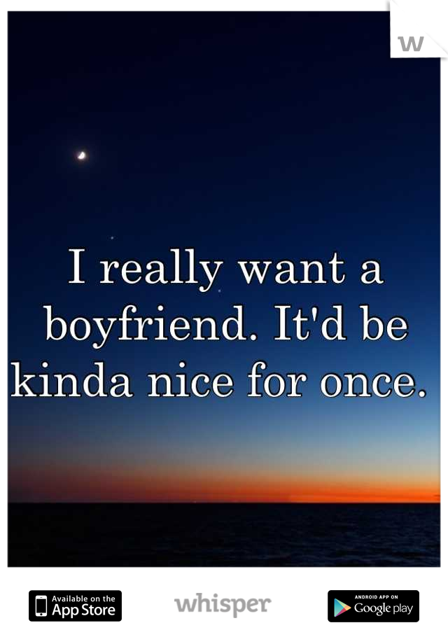 I really want a boyfriend. It'd be kinda nice for once. 