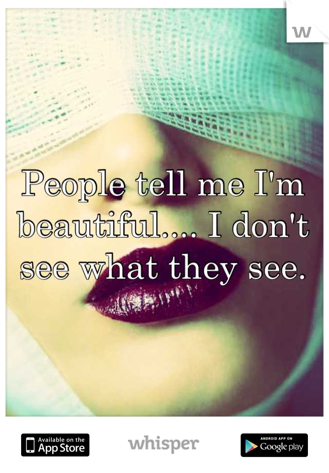People tell me I'm beautiful.... I don't see what they see.