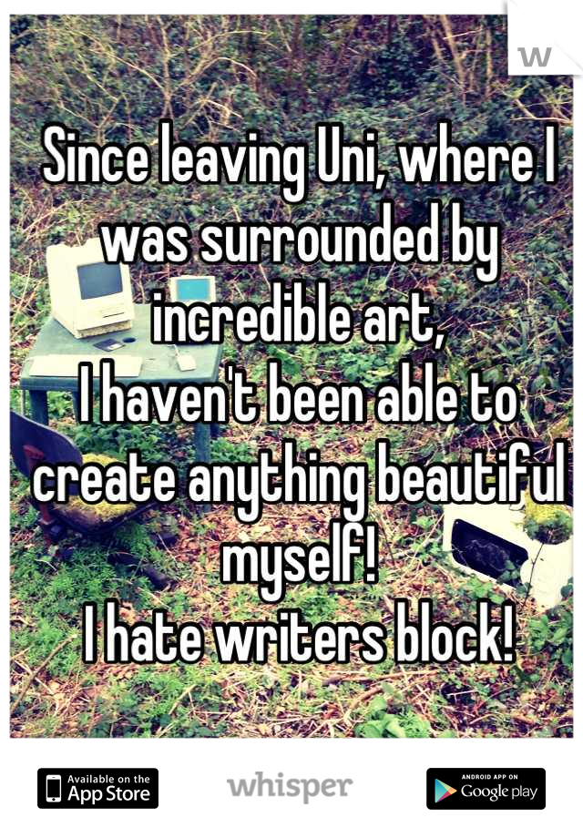 Since leaving Uni, where I was surrounded by incredible art,
I haven't been able to create anything beautiful myself!
I hate writers block!