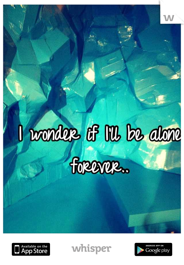 I wonder if I'll be alone forever..