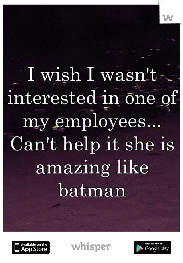 I wish I wasn't interested in one of my employees... Can't help it she is amazing like batman
