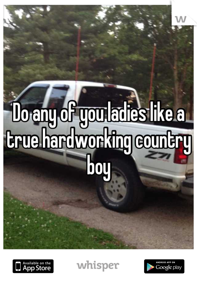 Do any of you ladies like a true hardworking country boy