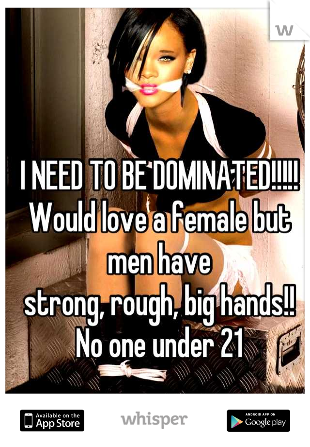 I NEED TO BE DOMINATED!!!!!
Would love a female but men have 
strong, rough, big hands!!
No one under 21