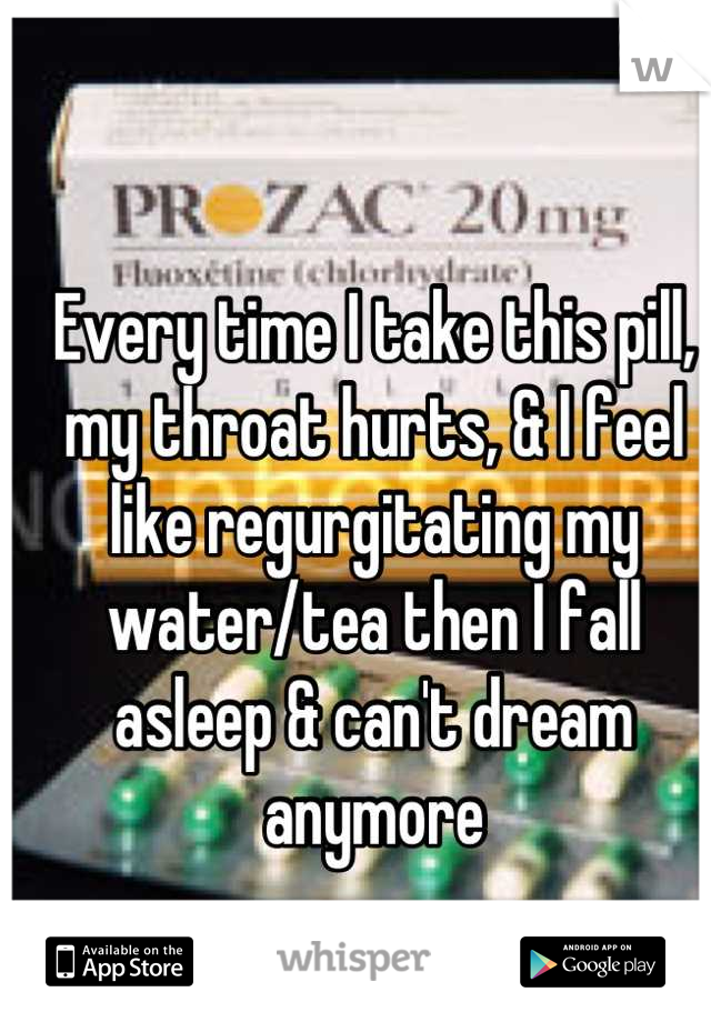 Every time I take this pill, my throat hurts, & I feel like regurgitating my water/tea then I fall asleep & can't dream anymore