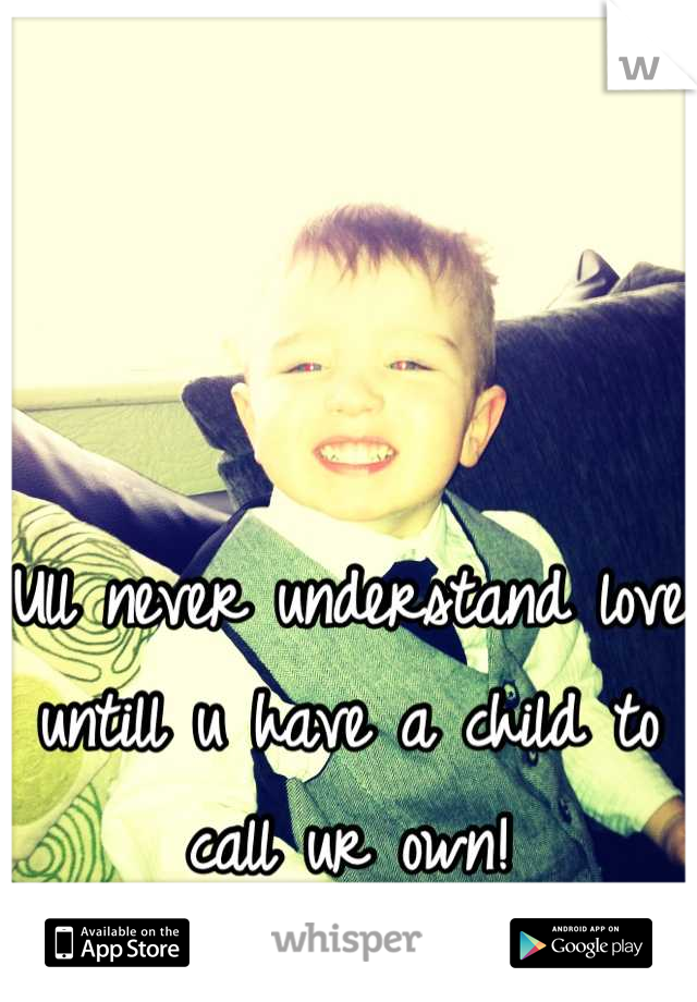 Ull never understand love untill u have a child to call ur own!