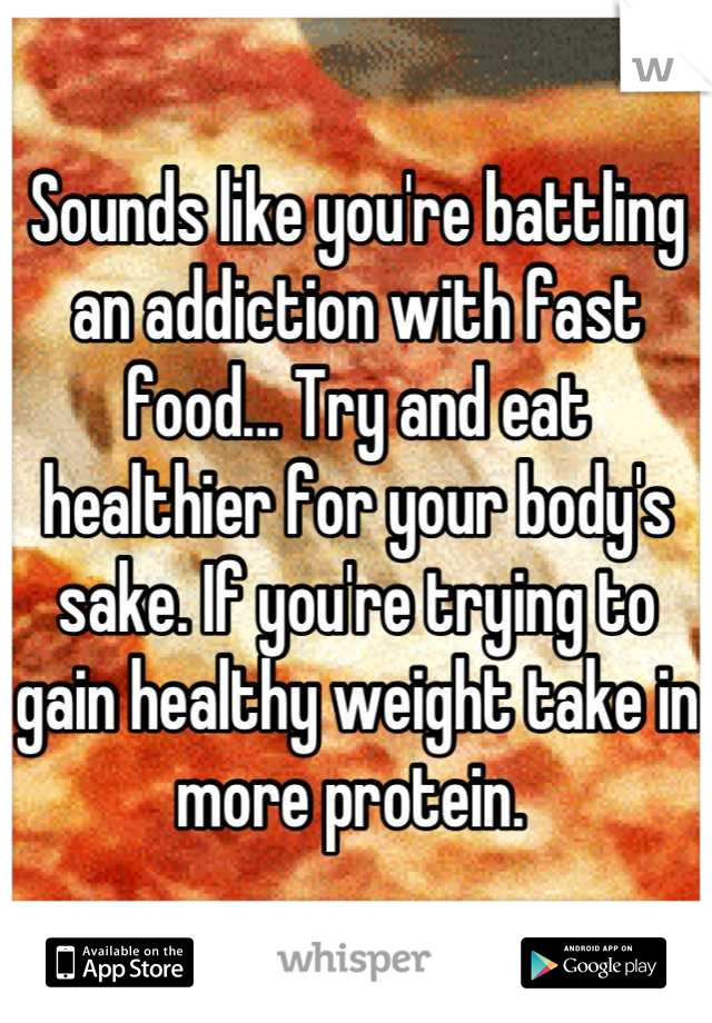 Sounds like you're battling an addiction with fast food... Try and eat healthier for your body's sake. If you're trying to gain healthy weight take in more protein. 