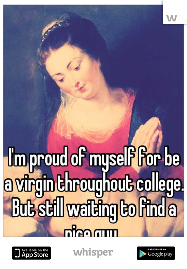 I'm proud of myself for be a virgin throughout college. But still waiting to find a nice guy. 