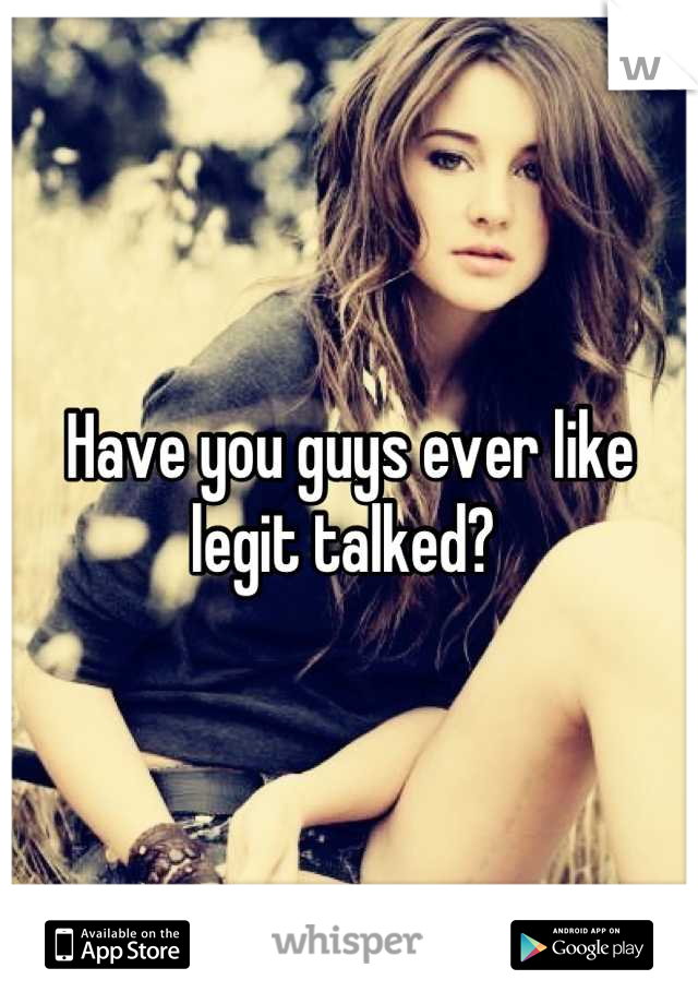 Have you guys ever like legit talked? 