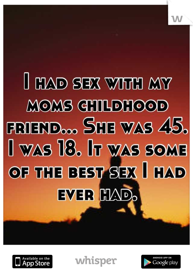 I had sex with my moms childhood friend... She was 45. I was 18. It was some of the best sex I had ever had.