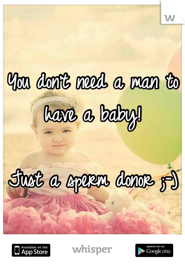 You don't need a man to have a baby!

Just a sperm donor ;-)