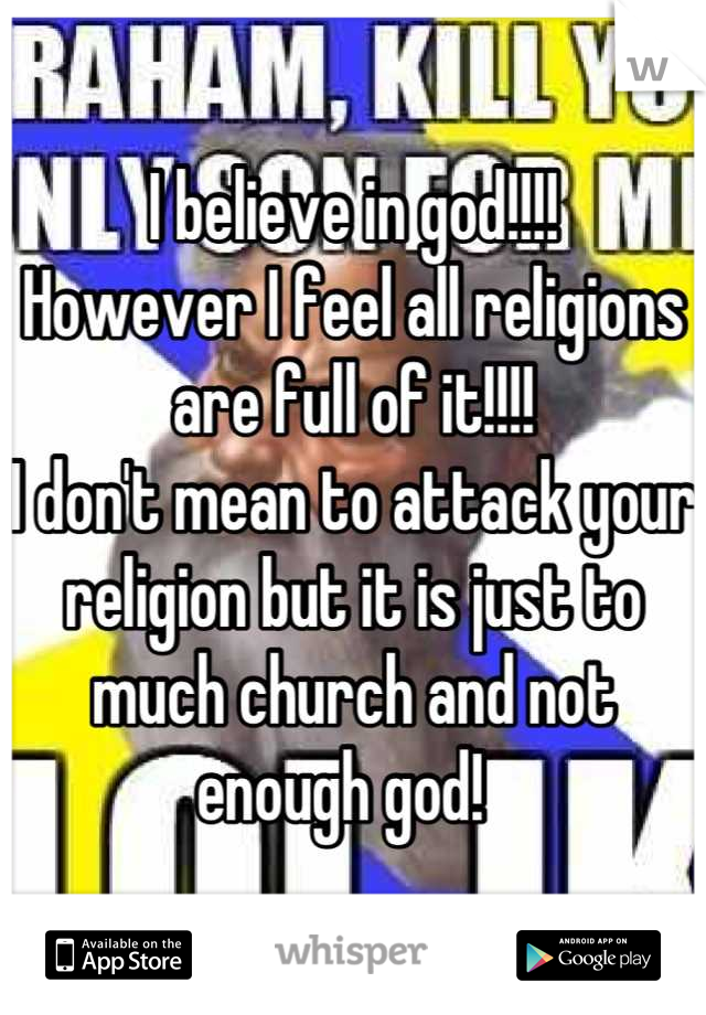 I believe in god!!!! 
However I feel all religions are full of it!!!!
I don't mean to attack your religion but it is just to much church and not enough god!  
