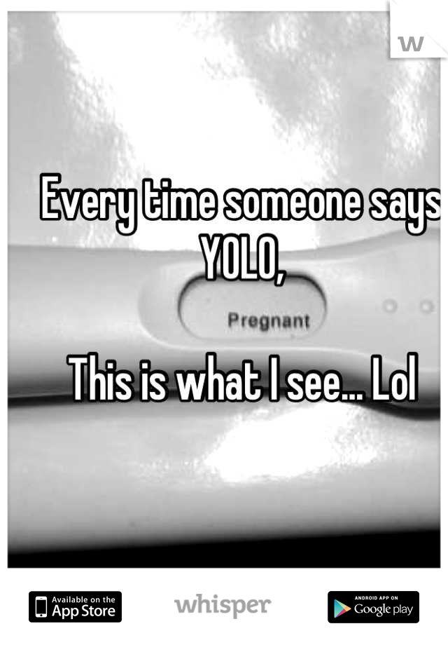 Every time someone says YOLO,

This is what I see... Lol