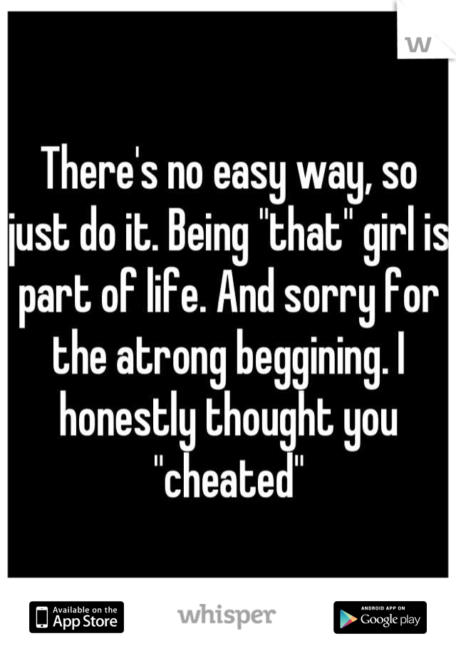 There's no easy way, so just do it. Being "that" girl is part of life. And sorry for the atrong beggining. I honestly thought you "cheated"
