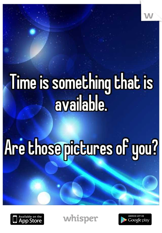 Time is something that is available. 

Are those pictures of you?