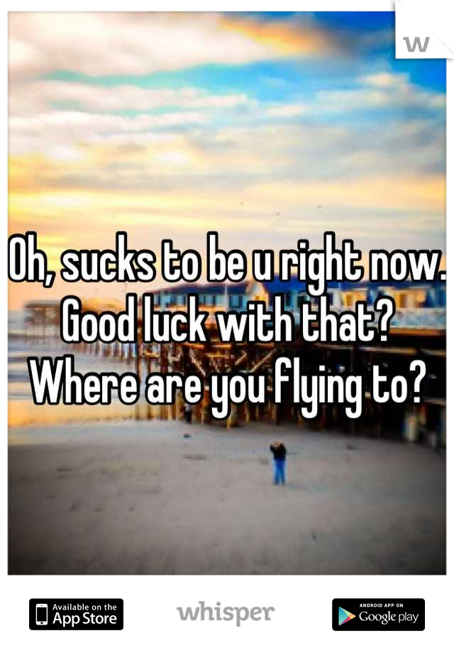 Oh, sucks to be u right now.
Good luck with that?
Where are you flying to?