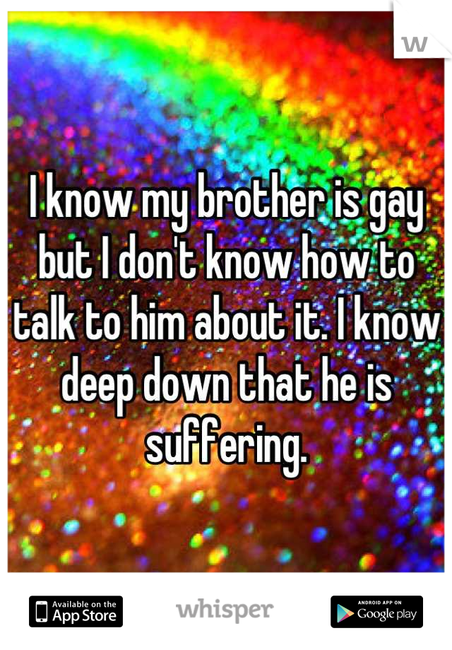 I know my brother is gay but I don't know how to talk to him about it. I know deep down that he is suffering.