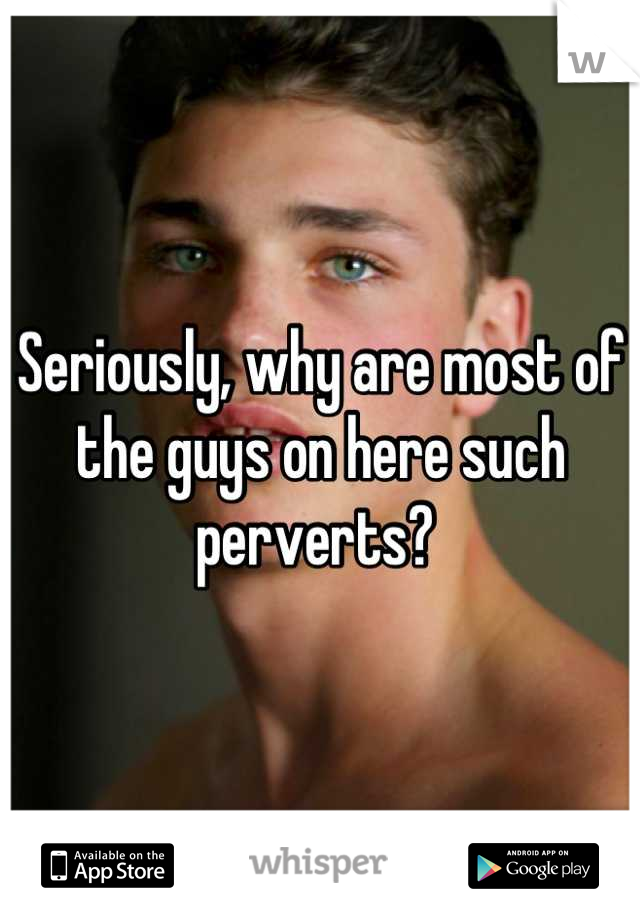 Seriously, why are most of the guys on here such perverts? 