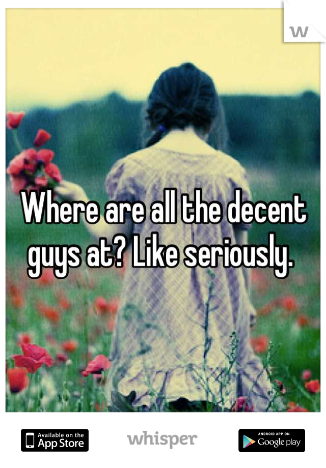 Where are all the decent guys at? Like seriously. 