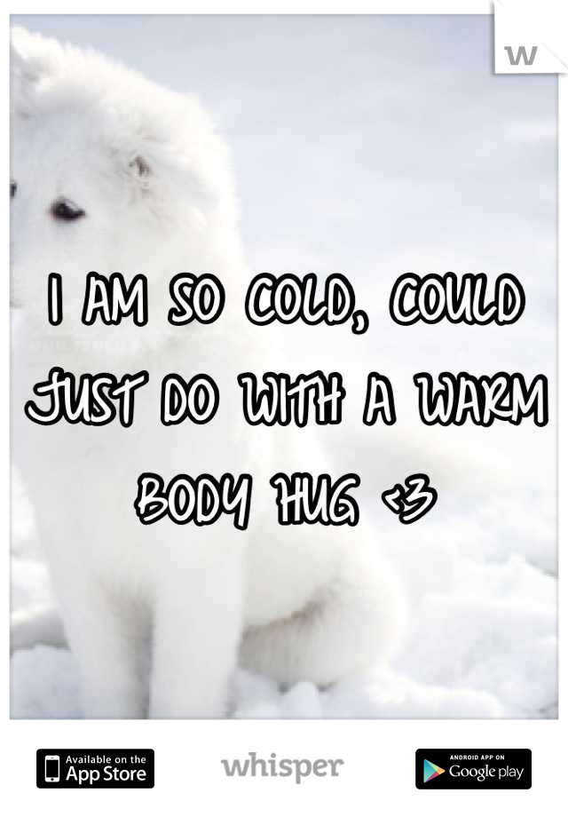 I AM SO COLD, COULD JUST DO WITH A WARM
BODY HUG <3