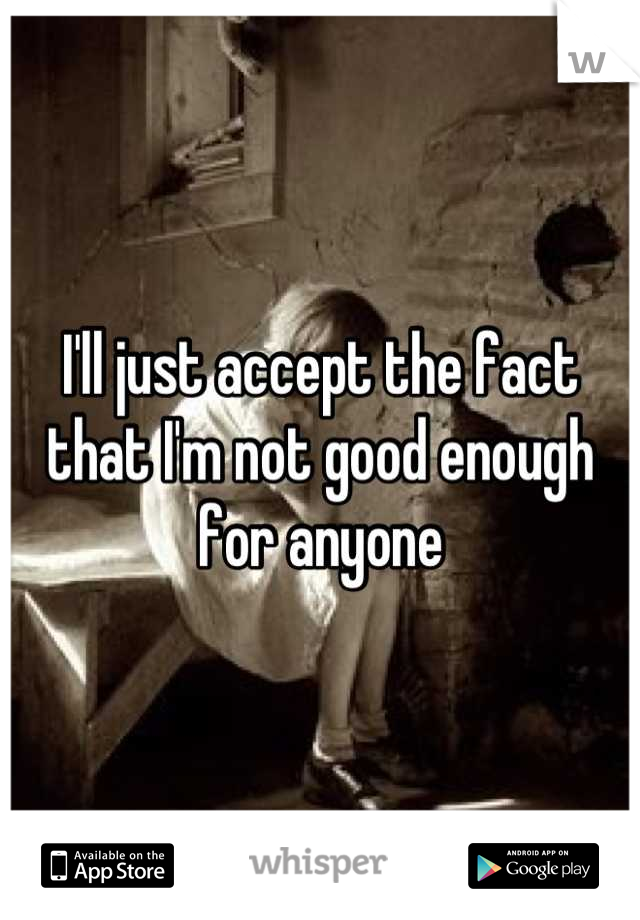 I'll just accept the fact that I'm not good enough for anyone