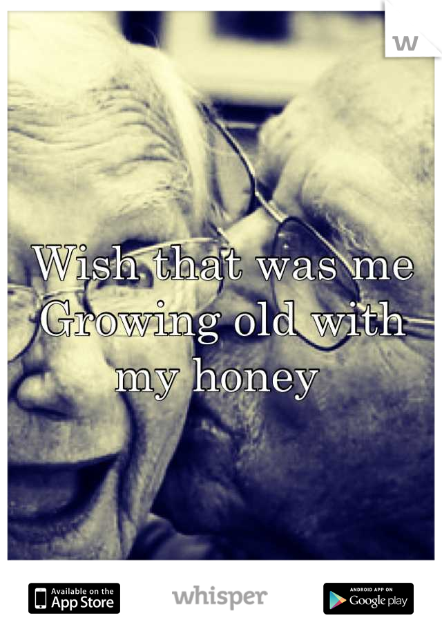 Wish that was me Growing old with my honey 