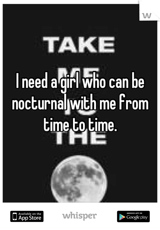 I need a girl who can be nocturnal with me from time to time.

