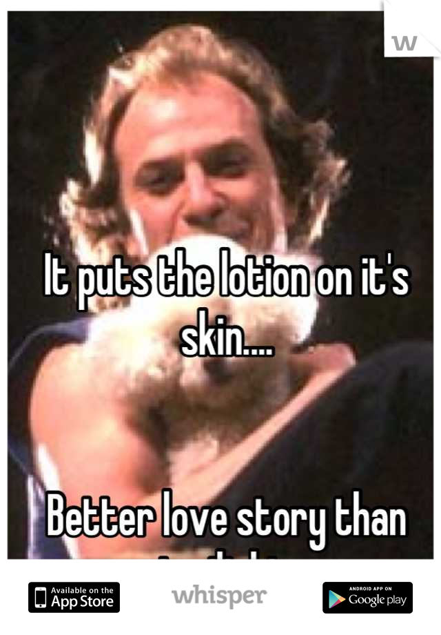 It puts the lotion on it's skin....


Better love story than twilight 