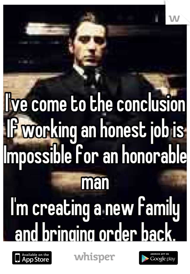 I've come to the conclusion
If working an honest job is
Impossible for an honorable man
I'm creating a new family and bringing order back.