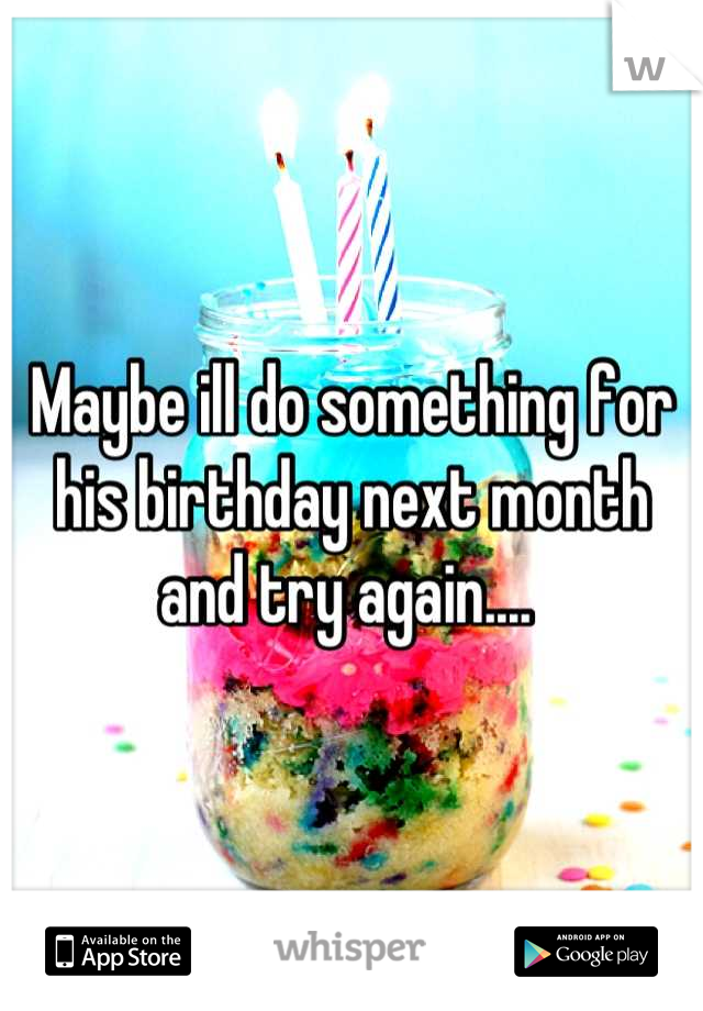 Maybe ill do something for his birthday next month and try again.... 