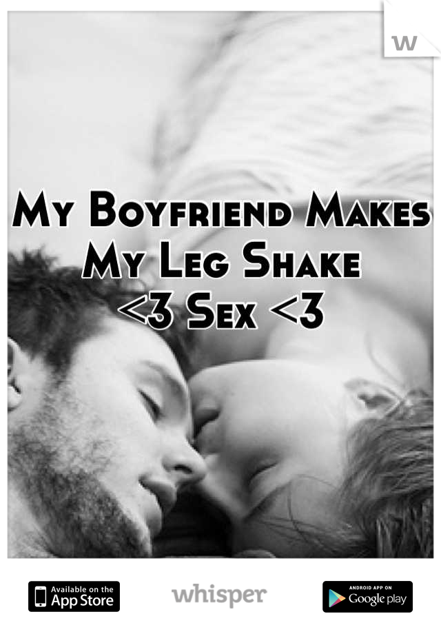 My Boyfriend Makes 
My Leg Shake
<3 Sex <3