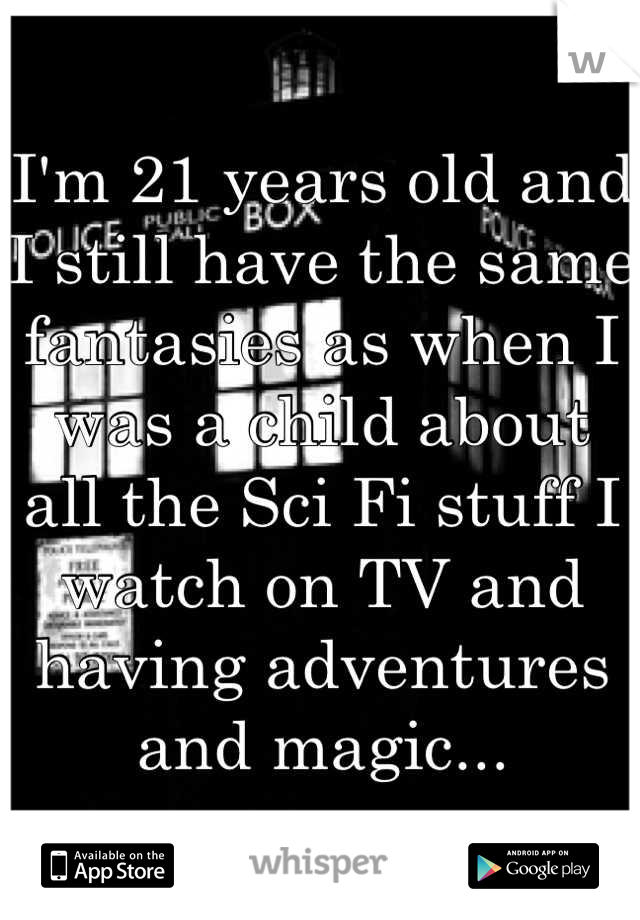 I'm 21 years old and I still have the same fantasies as when I was a child about all the Sci Fi stuff I watch on TV and having adventures and magic...