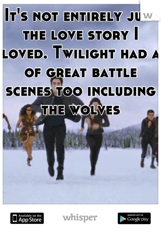 It's not entirely just the love story I loved. Twilight had a of great battle scenes too including the wolves