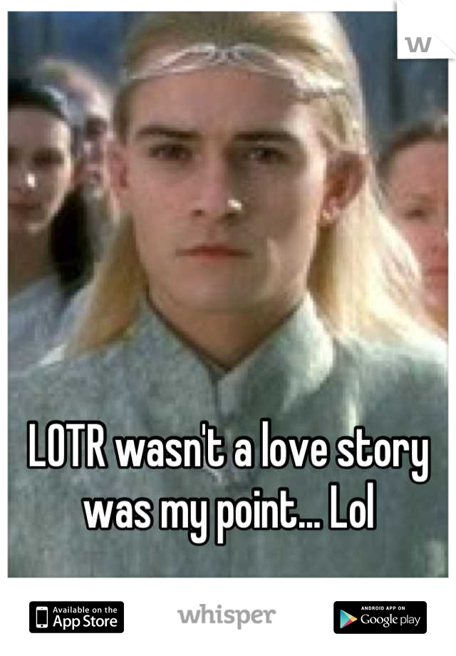 LOTR wasn't a love story was my point... Lol