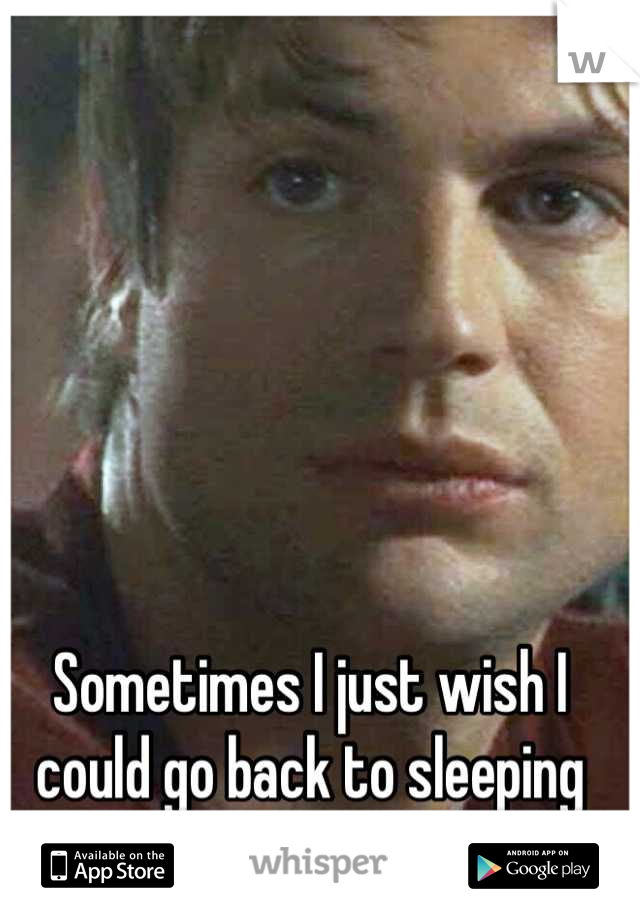 Sometimes I just wish I could go back to sleeping around 