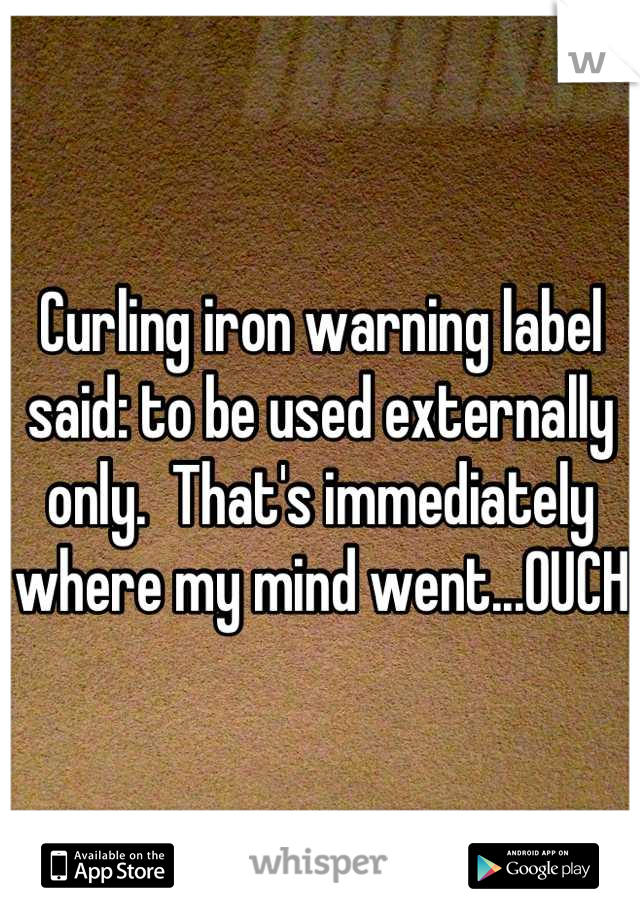 Curling iron warning label said: to be used externally only.  That's immediately where my mind went...OUCH
