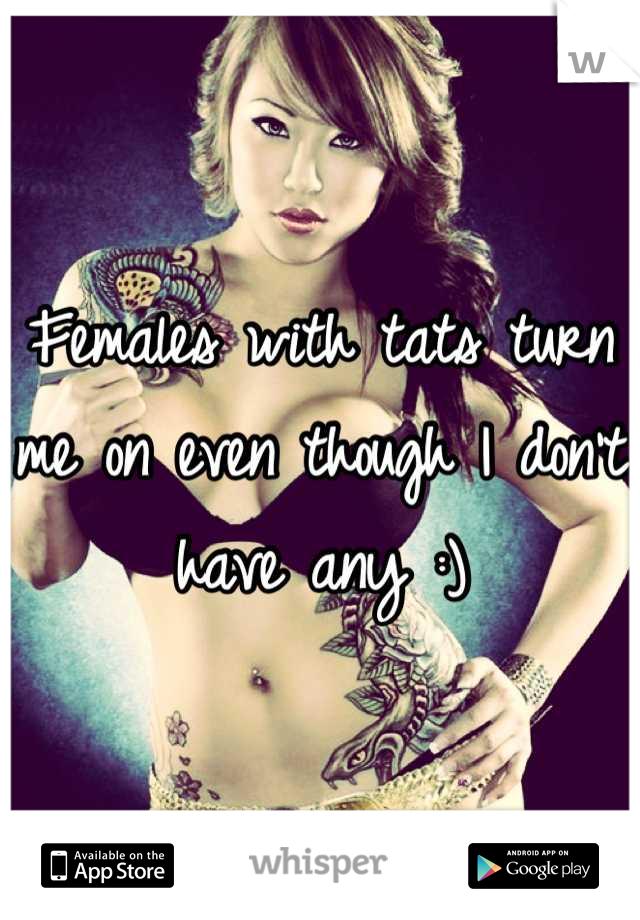 Females with tats turn me on even though I don't have any :)