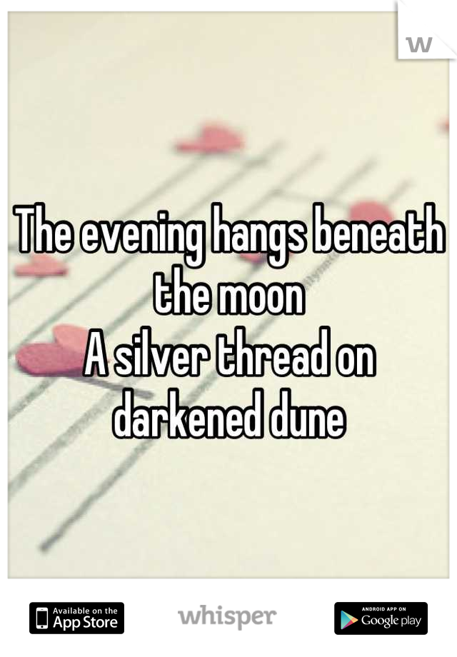 The evening hangs beneath the moon
A silver thread on darkened dune